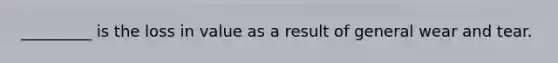 _________ is the loss in value as a result of general wear and tear.