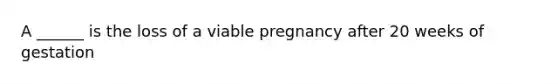 A ______ is the loss of a viable pregnancy after 20 weeks of gestation