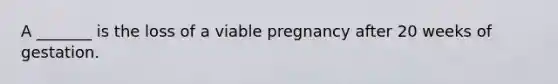 A _______ is the loss of a viable pregnancy after 20 weeks of gestation.