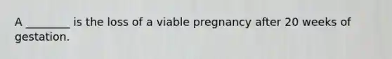 A ________ is the loss of a viable pregnancy after 20 weeks of gestation.