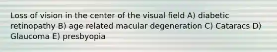 Loss of vision in the center of the visual field A) diabetic retinopathy B) age related macular degeneration C) Cataracs D) Glaucoma E) presbyopia