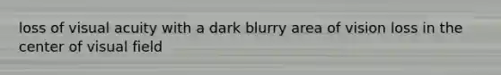 loss of visual acuity with a dark blurry area of vision loss in the center of visual field