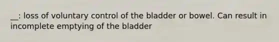 __: loss of voluntary control of the bladder or bowel. Can result in incomplete emptying of the bladder