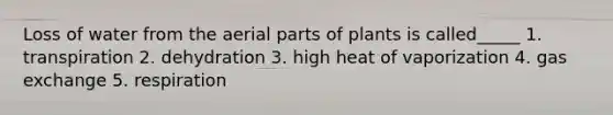 Loss of water from the aerial parts of plants is called_____ 1. transpiration 2. dehydration 3. high heat of vaporization 4. gas exchange 5. respiration