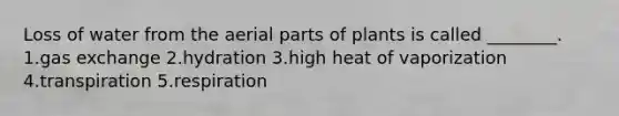 Loss of water from the aerial parts of plants is called ________. 1.gas exchange 2.hydration 3.high heat of vaporization 4.transpiration 5.respiration