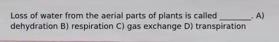 Loss of water from the aerial parts of plants is called ________. A) dehydration B) respiration C) gas exchange D) transpiration