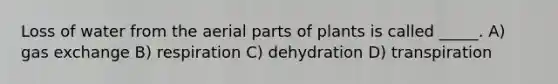 Loss of water from the aerial parts of plants is called _____. A) gas exchange B) respiration C) dehydration D) transpiration