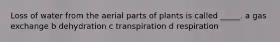 Loss of water from the aerial parts of plants is called _____. a gas exchange b dehydration c transpiration d respiration