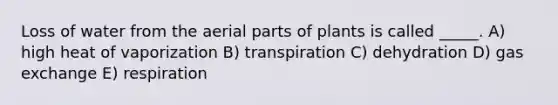 Loss of water from the aerial parts of plants is called _____. A) high heat of vaporization B) transpiration C) dehydration D) gas exchange E) respiration