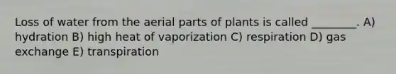 Loss of water from the aerial parts of plants is called ________. A) hydration B) high heat of vaporization C) respiration D) gas exchange E) transpiration