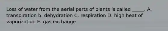 Loss of water from the aerial parts of plants is called _____. A. transpiration b. dehydration C. respiration D. high heat of vaporization E. gas exchange