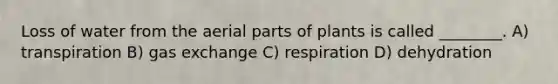 Loss of water from the aerial parts of plants is called ________. A) transpiration B) gas exchange C) respiration D) dehydration