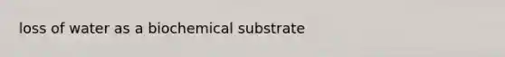 loss of water as a biochemical substrate