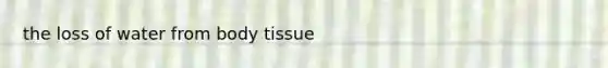 the loss of water from body tissue