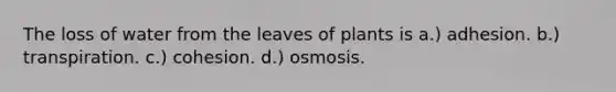 The loss of water from the leaves of plants is a.) adhesion. b.) transpiration. c.) cohesion. d.) osmosis.