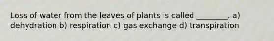 Loss of water from the leaves of plants is called ________. a) dehydration b) respiration c) gas exchange d) transpiration