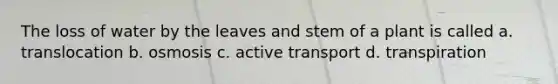 The loss of water by the leaves and stem of a plant is called a. translocation b. osmosis c. active transport d. transpiration