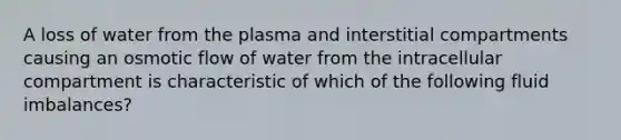 A loss of water from the plasma and interstitial compartments causing an osmotic flow of water from the intracellular compartment is characteristic of which of the following fluid imbalances?