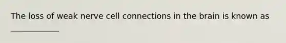 The loss of weak nerve cell connections in the brain is known as ____________