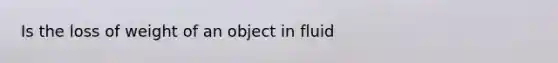 Is the loss of weight of an object in fluid