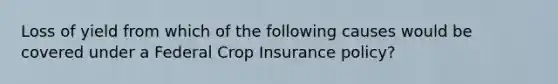 Loss of yield from which of the following causes would be covered under a Federal Crop Insurance policy?