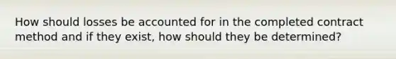 How should losses be accounted for in the completed contract method and if they exist, how should they be determined?