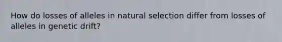 How do losses of alleles in natural selection differ from losses of alleles in genetic drift?