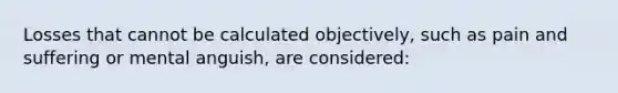 Losses that cannot be calculated objectively, such as pain and suffering or mental anguish, are considered: