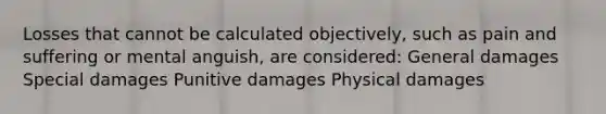 Losses that cannot be calculated objectively, such as pain and suffering or mental anguish, are considered: General damages Special damages Punitive damages Physical damages