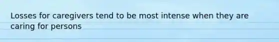 Losses for caregivers tend to be most intense when they are caring for persons