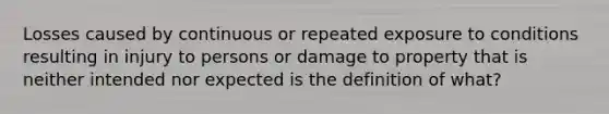 Losses caused by continuous or repeated exposure to conditions resulting in injury to persons or damage to property that is neither intended nor expected is the definition of what?