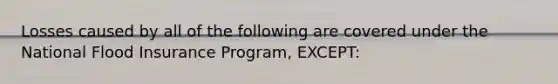 Losses caused by all of the following are covered under the National Flood Insurance Program, EXCEPT: