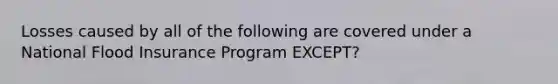 Losses caused by all of the following are covered under a National Flood Insurance Program EXCEPT?