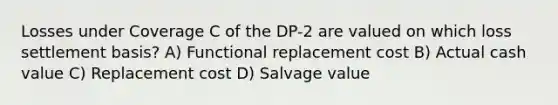 Losses under Coverage C of the DP-2 are valued on which loss settlement basis? A) Functional replacement cost B) Actual cash value C) Replacement cost D) Salvage value