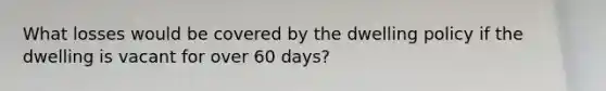 What losses would be covered by the dwelling policy if the dwelling is vacant for over 60 days?