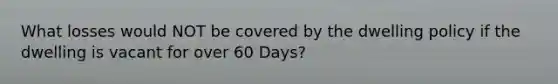 What losses would NOT be covered by the dwelling policy if the dwelling is vacant for over 60 Days?