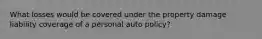 What losses would be covered under the property damage liability coverage of a personal auto policy?