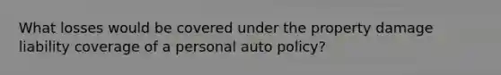 What losses would be covered under the property damage liability coverage of a personal auto policy?