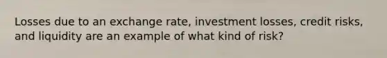 Losses due to an exchange rate, investment losses, credit risks, and liquidity are an example of what kind of risk?