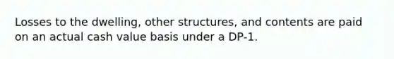 Losses to the dwelling, other structures, and contents are paid on an actual cash value basis under a DP-1.