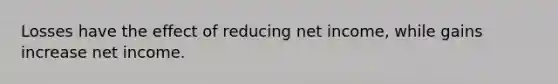 Losses have the effect of reducing net income, while gains increase net income.