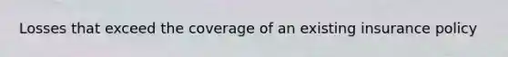 Losses that exceed the coverage of an existing insurance policy