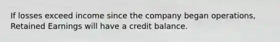 If losses exceed income since the company began operations, Retained Earnings will have a credit balance.