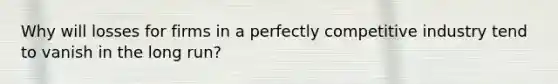 Why will losses for firms in a perfectly competitive industry tend to vanish in the long run?