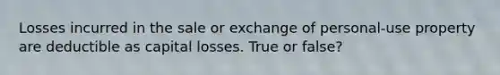 Losses incurred in the sale or exchange of personal-use property are deductible as capital losses. True or false?