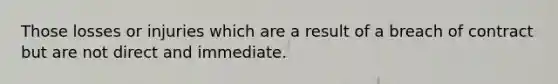 Those losses or injuries which are a result of a breach of contract but are not direct and immediate.