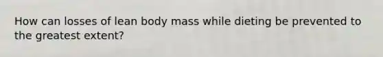 How can losses of lean body mass while dieting be prevented to the greatest extent?