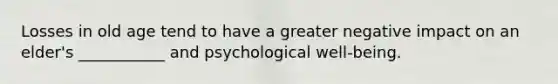 Losses in old age tend to have a greater negative impact on an elder's ___________ and psychological well-being.