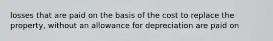 losses that are paid on the basis of the cost to replace the property, without an allowance for depreciation are paid on