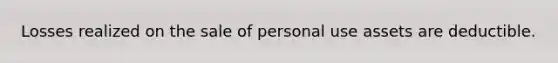 Losses realized on the sale of personal use assets are deductible.